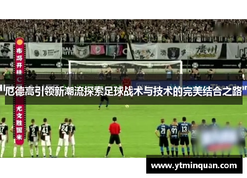 厄德高引领新潮流探索足球战术与技术的完美结合之路