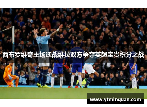 西布罗维奇主场迎战维拉双方争夺英超宝贵积分之战