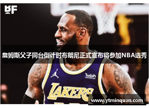 詹姆斯父子同台倒计时布朗尼正式宣布将参加NBA选秀