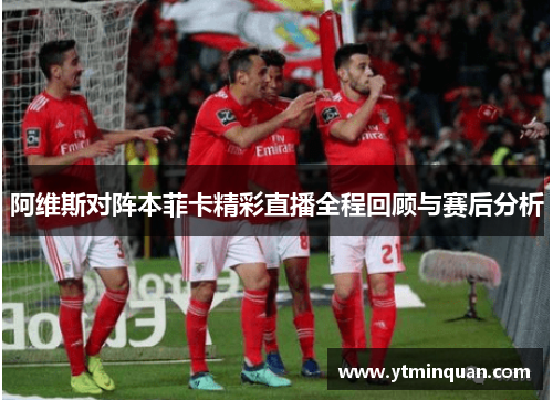 阿维斯对阵本菲卡精彩直播全程回顾与赛后分析