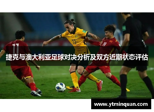 捷克与澳大利亚足球对决分析及双方近期状态评估
