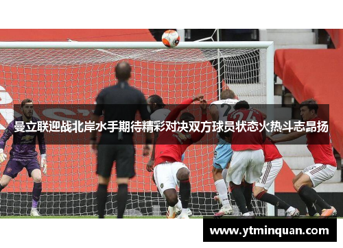 曼立联迎战北岸水手期待精彩对决双方球员状态火热斗志昂扬