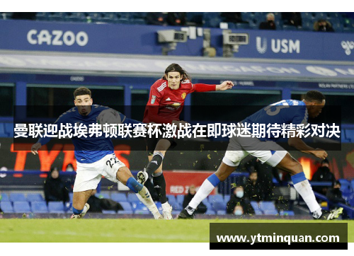 曼联迎战埃弗顿联赛杯激战在即球迷期待精彩对决