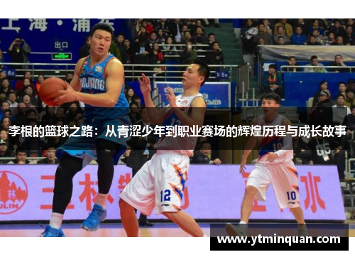 李根的篮球之路：从青涩少年到职业赛场的辉煌历程与成长故事
