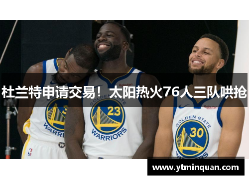 杜兰特申请交易！太阳热火76人三队哄抢