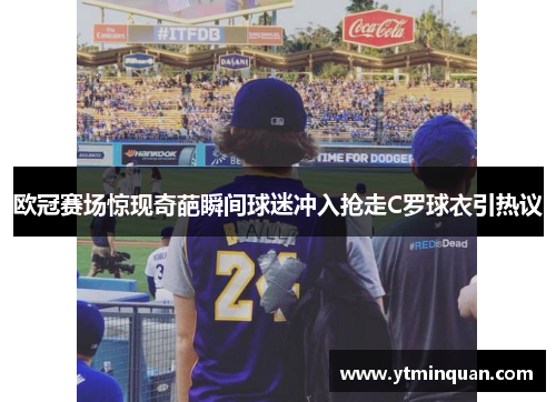 欧冠赛场惊现奇葩瞬间球迷冲入抢走C罗球衣引热议