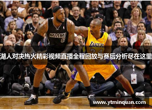 湖人对决热火精彩视频直播全程回放与赛后分析尽在这里