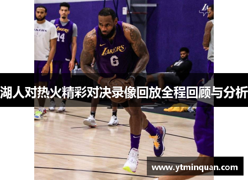 湖人对热火精彩对决录像回放全程回顾与分析