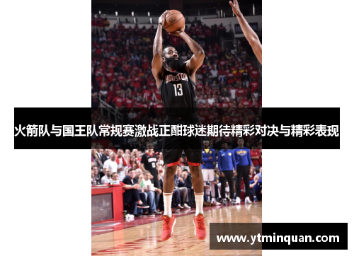 火箭队与国王队常规赛激战正酣球迷期待精彩对决与精彩表现
