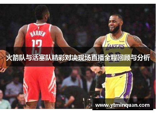 火箭队与活塞队精彩对决现场直播全程回顾与分析