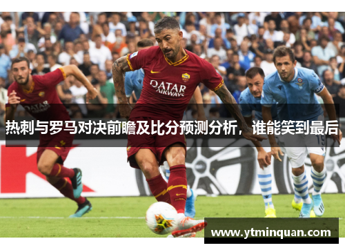 热刺与罗马对决前瞻及比分预测分析，谁能笑到最后